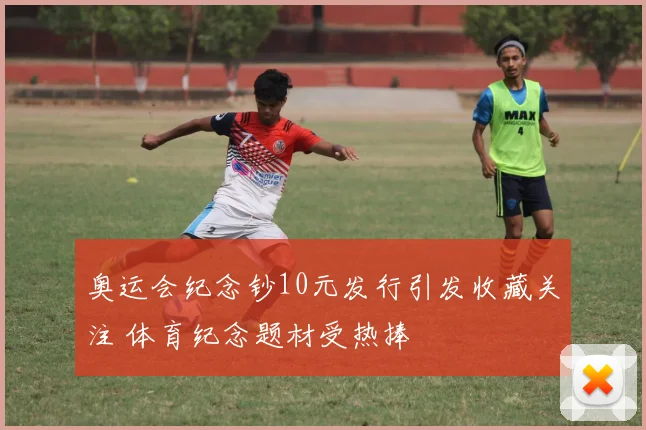 奥运会纪念钞10元发行引发收藏关注 体育纪念题材受热捧