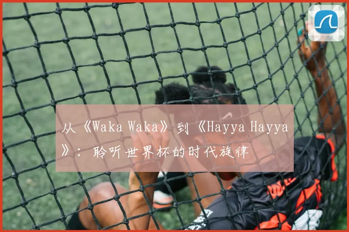 从《Waka Waka》到《Hayya Hayya》：聆听世界杯的时代旋律