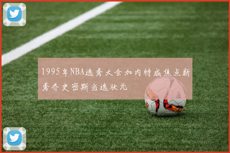 1995年NBA选秀大会加内特成焦点新秀乔史密斯当选状元